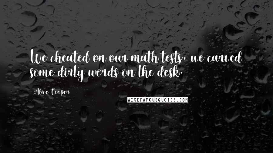 Alice Cooper Quotes: We cheated on our math tests, we carved some dirty words on the desk.