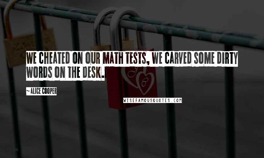 Alice Cooper Quotes: We cheated on our math tests, we carved some dirty words on the desk.