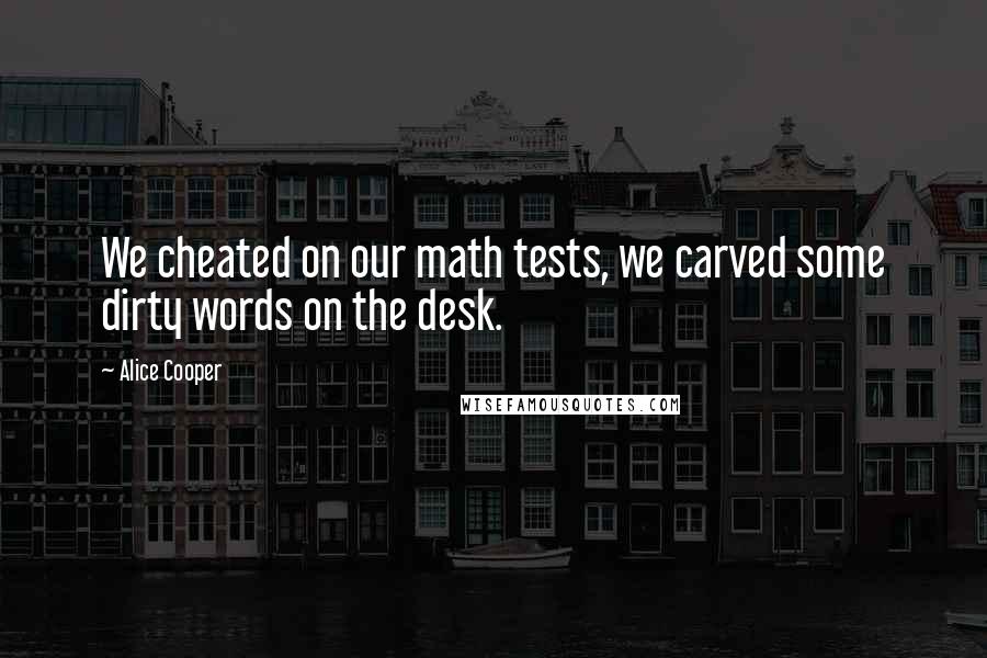 Alice Cooper Quotes: We cheated on our math tests, we carved some dirty words on the desk.