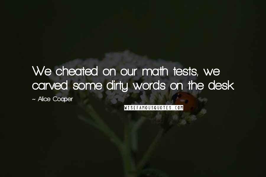 Alice Cooper Quotes: We cheated on our math tests, we carved some dirty words on the desk.