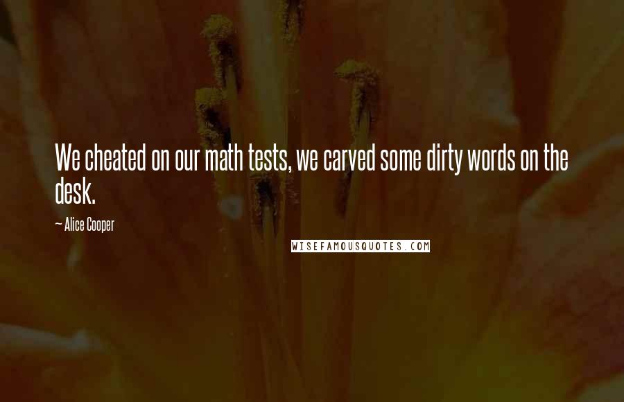 Alice Cooper Quotes: We cheated on our math tests, we carved some dirty words on the desk.