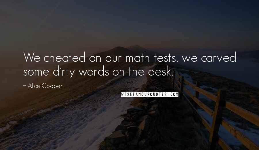 Alice Cooper Quotes: We cheated on our math tests, we carved some dirty words on the desk.