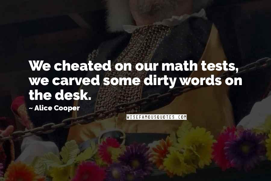 Alice Cooper Quotes: We cheated on our math tests, we carved some dirty words on the desk.