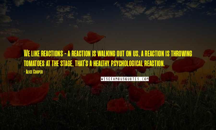 Alice Cooper Quotes: We like reactions - a reaction is walking out on us, a reaction is throwing tomatoes at the stage, that's a healthy psychological reaction.