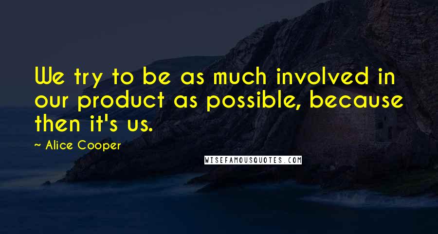 Alice Cooper Quotes: We try to be as much involved in our product as possible, because then it's us.