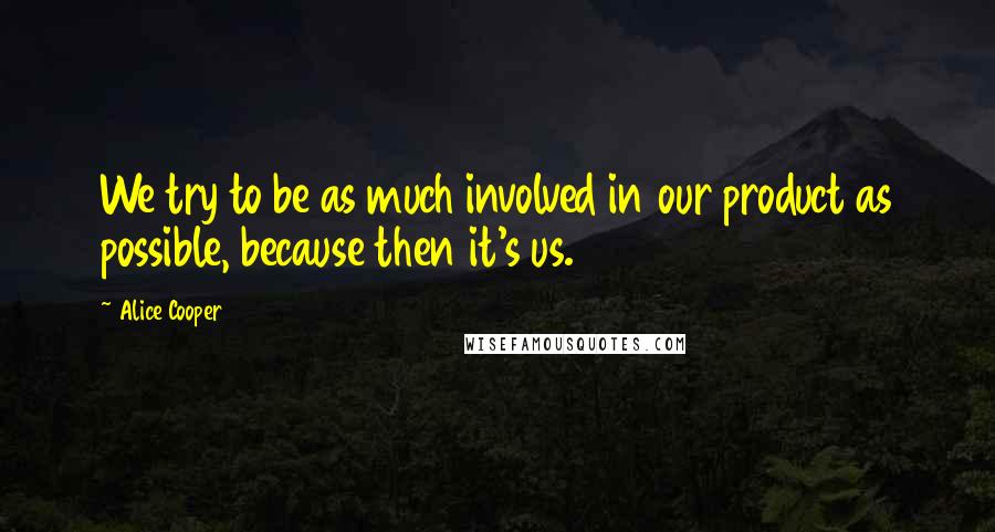 Alice Cooper Quotes: We try to be as much involved in our product as possible, because then it's us.