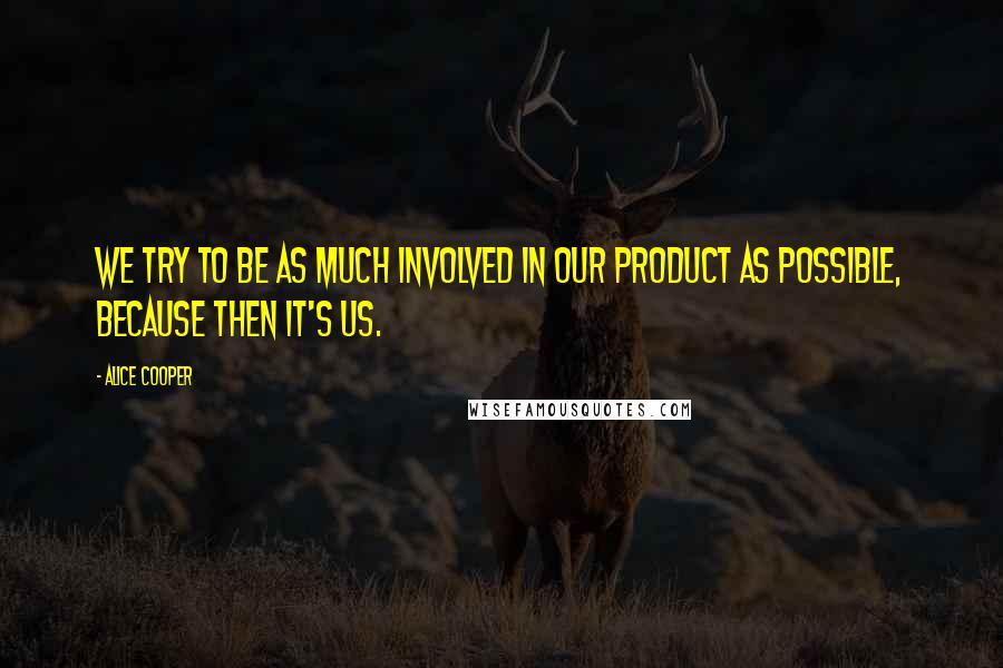 Alice Cooper Quotes: We try to be as much involved in our product as possible, because then it's us.