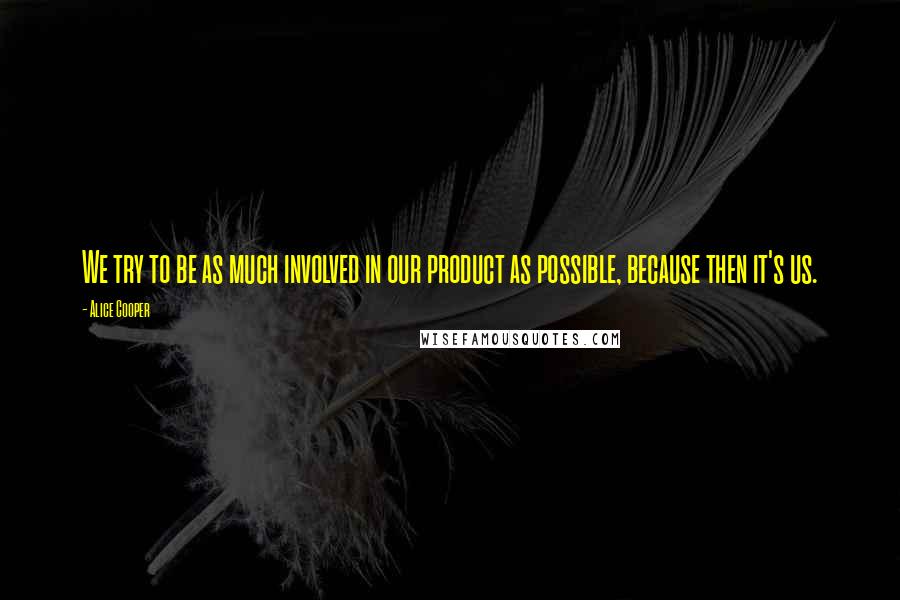 Alice Cooper Quotes: We try to be as much involved in our product as possible, because then it's us.