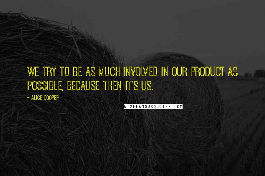 Alice Cooper Quotes: We try to be as much involved in our product as possible, because then it's us.