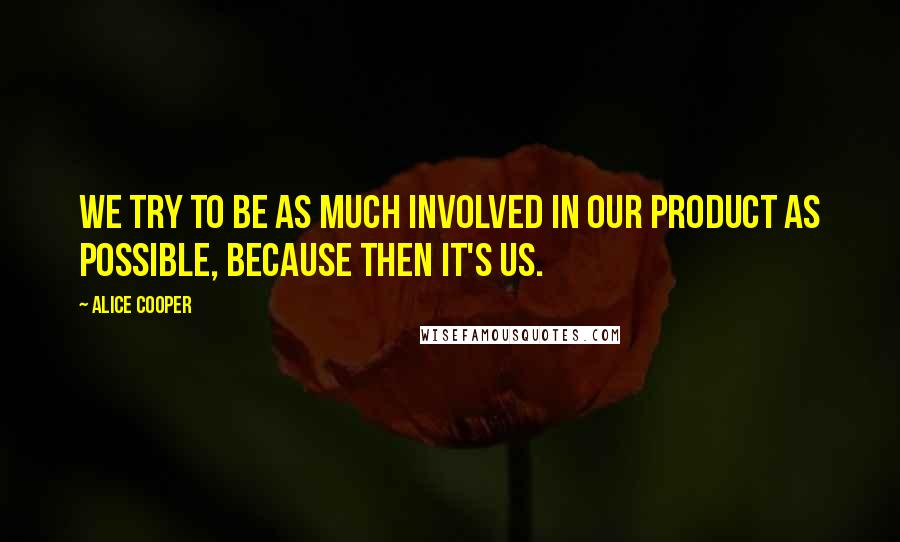 Alice Cooper Quotes: We try to be as much involved in our product as possible, because then it's us.