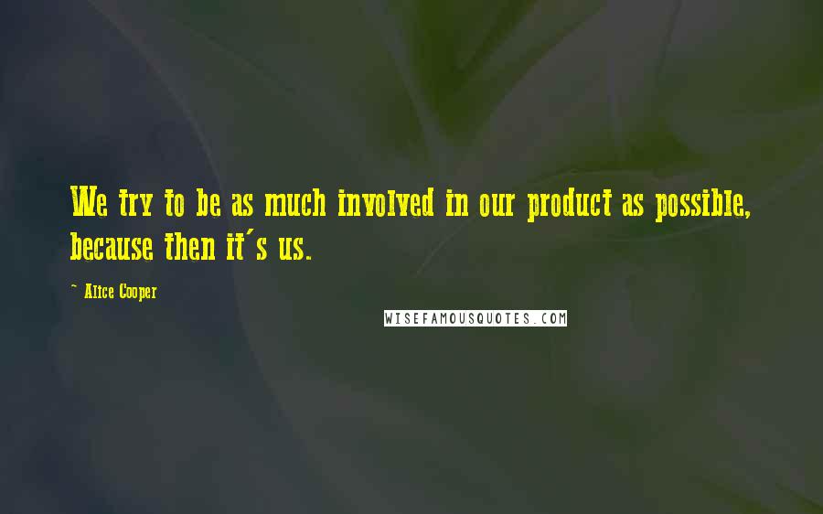 Alice Cooper Quotes: We try to be as much involved in our product as possible, because then it's us.