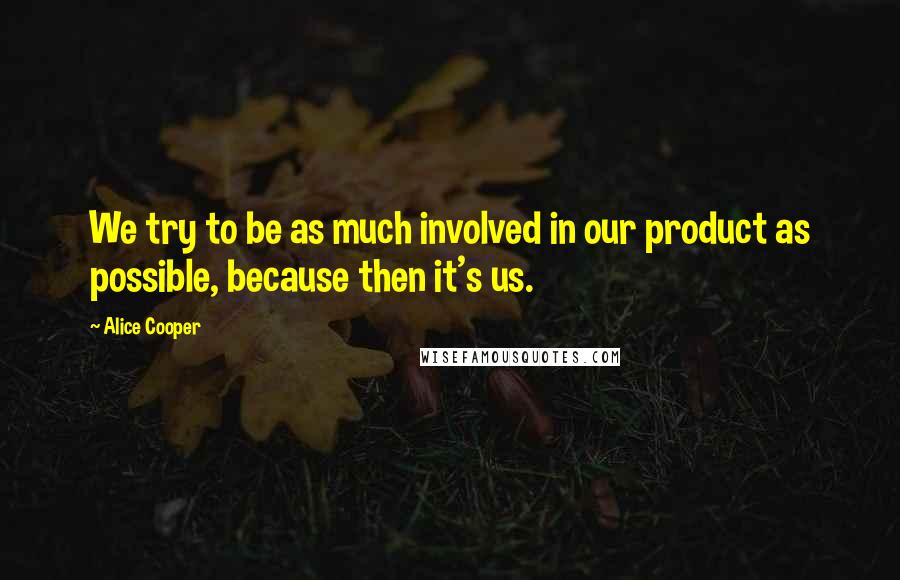 Alice Cooper Quotes: We try to be as much involved in our product as possible, because then it's us.