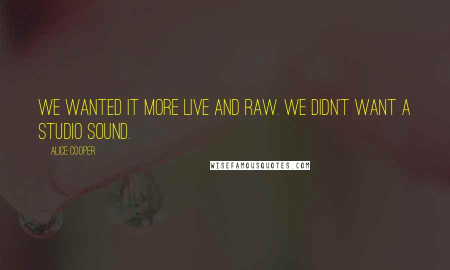 Alice Cooper Quotes: We wanted it more live and raw. We didn't want a studio sound.