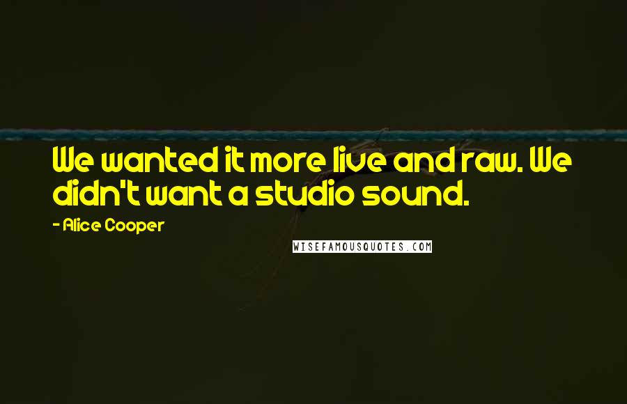 Alice Cooper Quotes: We wanted it more live and raw. We didn't want a studio sound.