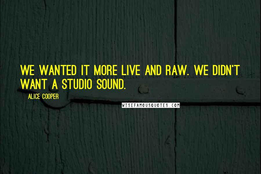 Alice Cooper Quotes: We wanted it more live and raw. We didn't want a studio sound.
