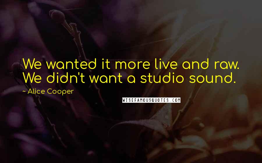 Alice Cooper Quotes: We wanted it more live and raw. We didn't want a studio sound.