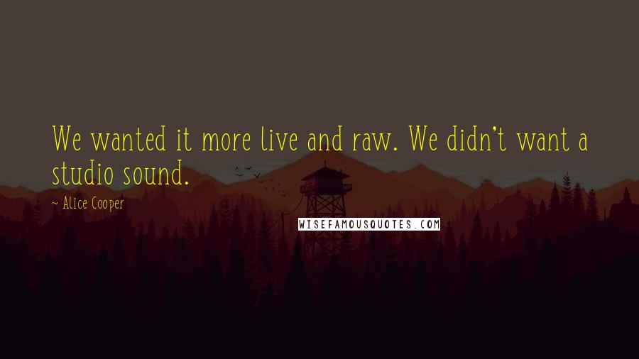 Alice Cooper Quotes: We wanted it more live and raw. We didn't want a studio sound.