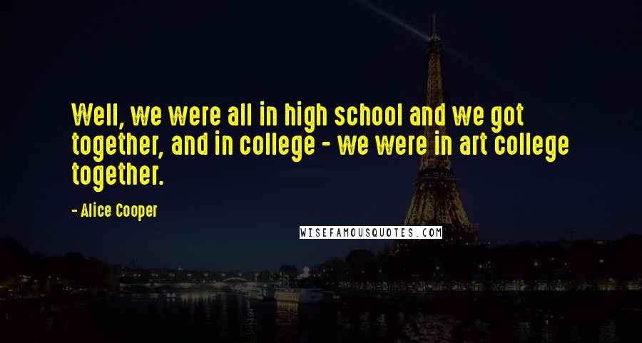 Alice Cooper Quotes: Well, we were all in high school and we got together, and in college - we were in art college together.