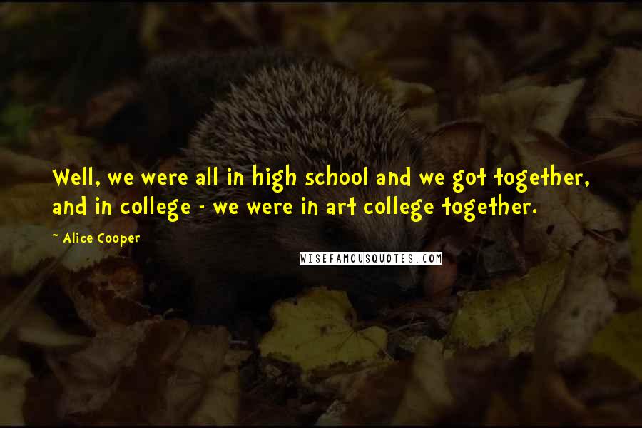 Alice Cooper Quotes: Well, we were all in high school and we got together, and in college - we were in art college together.