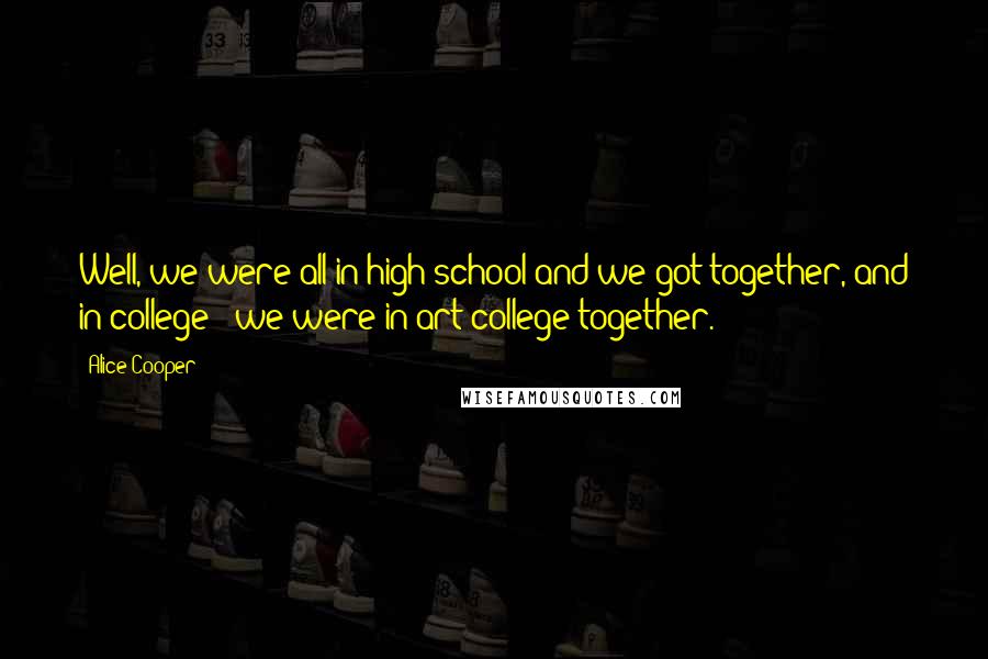 Alice Cooper Quotes: Well, we were all in high school and we got together, and in college - we were in art college together.