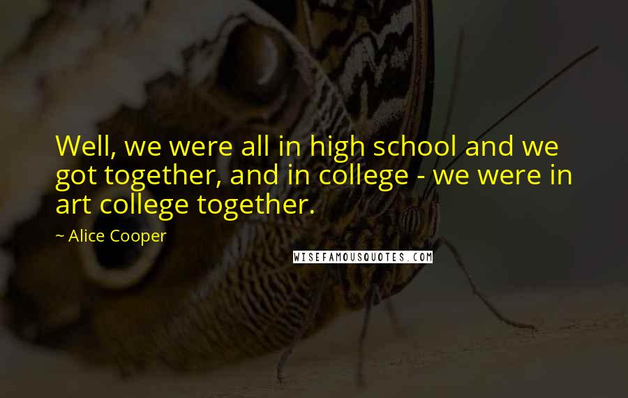 Alice Cooper Quotes: Well, we were all in high school and we got together, and in college - we were in art college together.