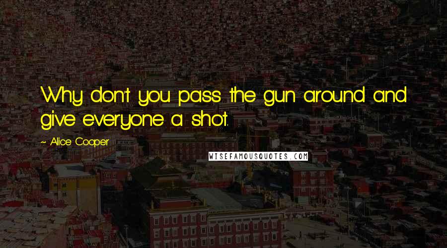 Alice Cooper Quotes: Why don't you pass the gun around and give everyone a shot.