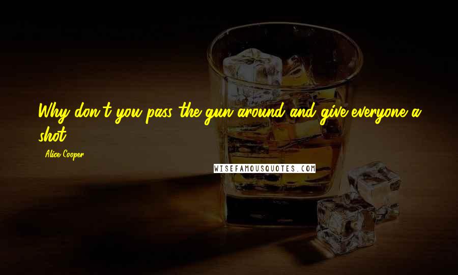 Alice Cooper Quotes: Why don't you pass the gun around and give everyone a shot.