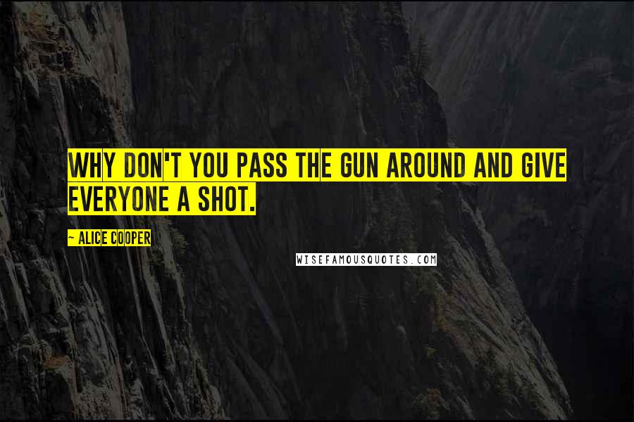 Alice Cooper Quotes: Why don't you pass the gun around and give everyone a shot.