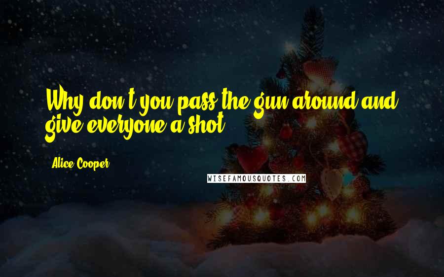 Alice Cooper Quotes: Why don't you pass the gun around and give everyone a shot.