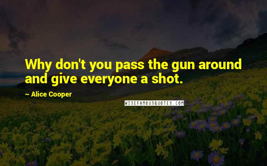 Alice Cooper Quotes: Why don't you pass the gun around and give everyone a shot.