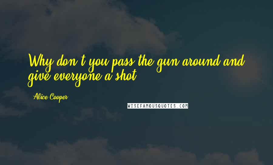 Alice Cooper Quotes: Why don't you pass the gun around and give everyone a shot.