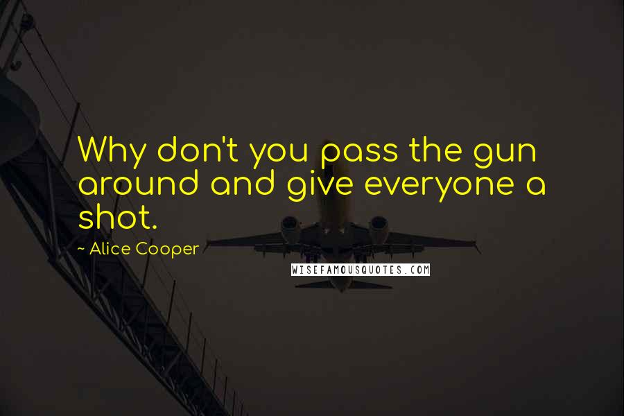 Alice Cooper Quotes: Why don't you pass the gun around and give everyone a shot.