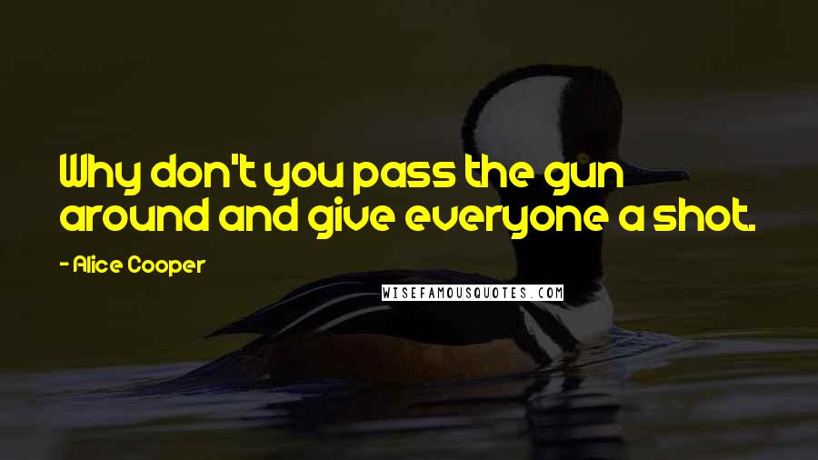 Alice Cooper Quotes: Why don't you pass the gun around and give everyone a shot.