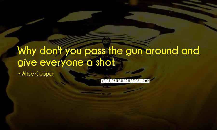 Alice Cooper Quotes: Why don't you pass the gun around and give everyone a shot.