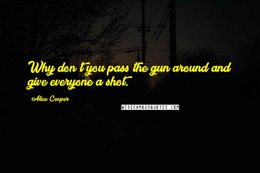 Alice Cooper Quotes: Why don't you pass the gun around and give everyone a shot.