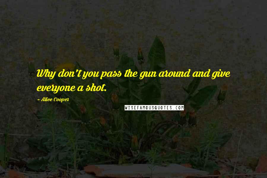 Alice Cooper Quotes: Why don't you pass the gun around and give everyone a shot.