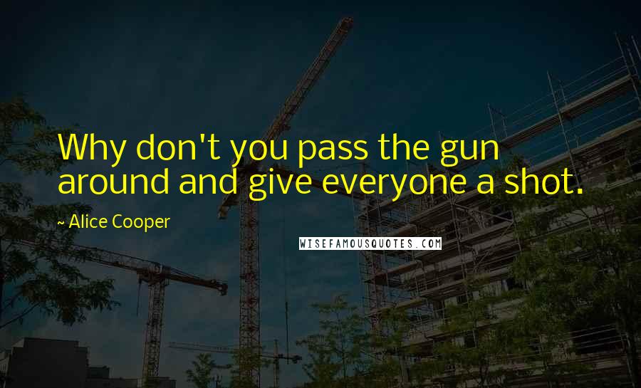 Alice Cooper Quotes: Why don't you pass the gun around and give everyone a shot.