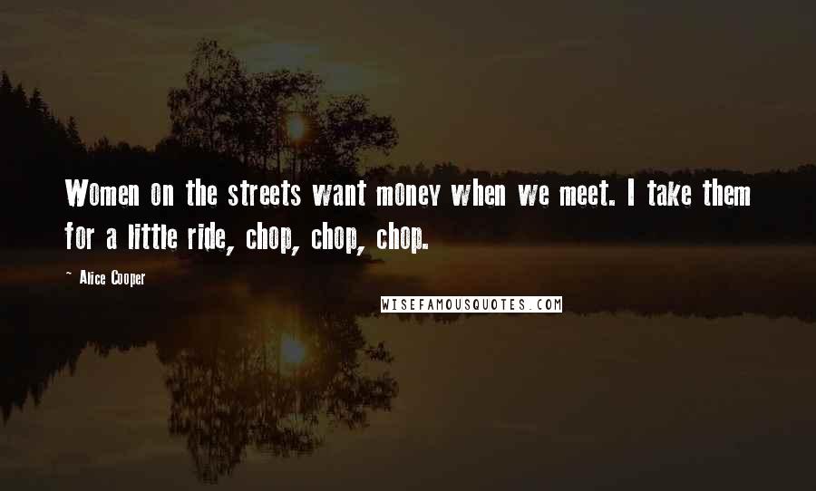 Alice Cooper Quotes: Women on the streets want money when we meet. I take them for a little ride, chop, chop, chop.