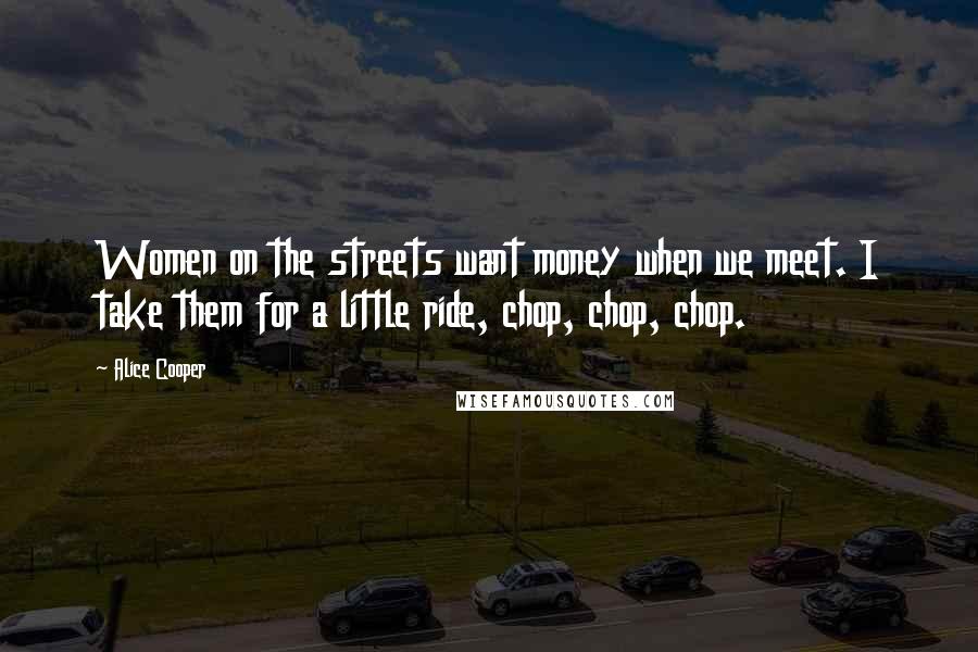 Alice Cooper Quotes: Women on the streets want money when we meet. I take them for a little ride, chop, chop, chop.