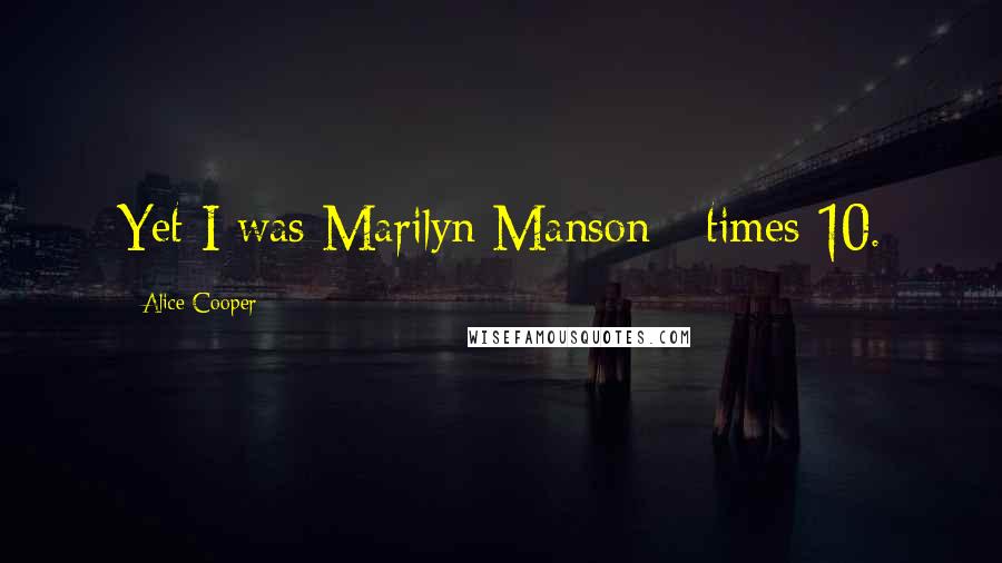 Alice Cooper Quotes: Yet I was Marilyn Manson - times 10.