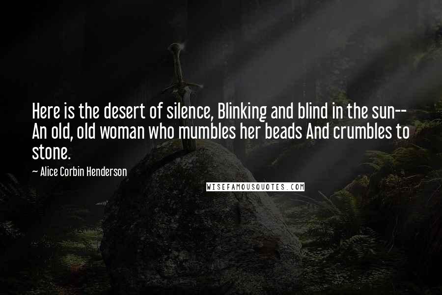 Alice Corbin Henderson Quotes: Here is the desert of silence, Blinking and blind in the sun-- An old, old woman who mumbles her beads And crumbles to stone.