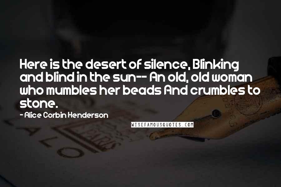 Alice Corbin Henderson Quotes: Here is the desert of silence, Blinking and blind in the sun-- An old, old woman who mumbles her beads And crumbles to stone.