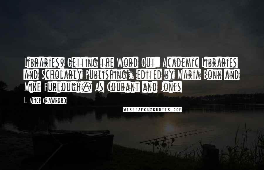 Alice Crawford Quotes: Libraries) Getting the Word Out: Academic Libraries and Scholarly Publishing, edited by Maria Bonn and Mike Furlough. As Courant and Jones