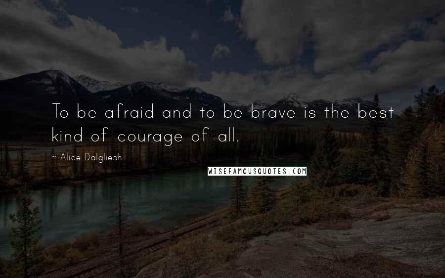 Alice Dalgliesh Quotes: To be afraid and to be brave is the best kind of courage of all.