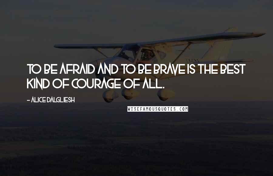 Alice Dalgliesh Quotes: To be afraid and to be brave is the best kind of courage of all.