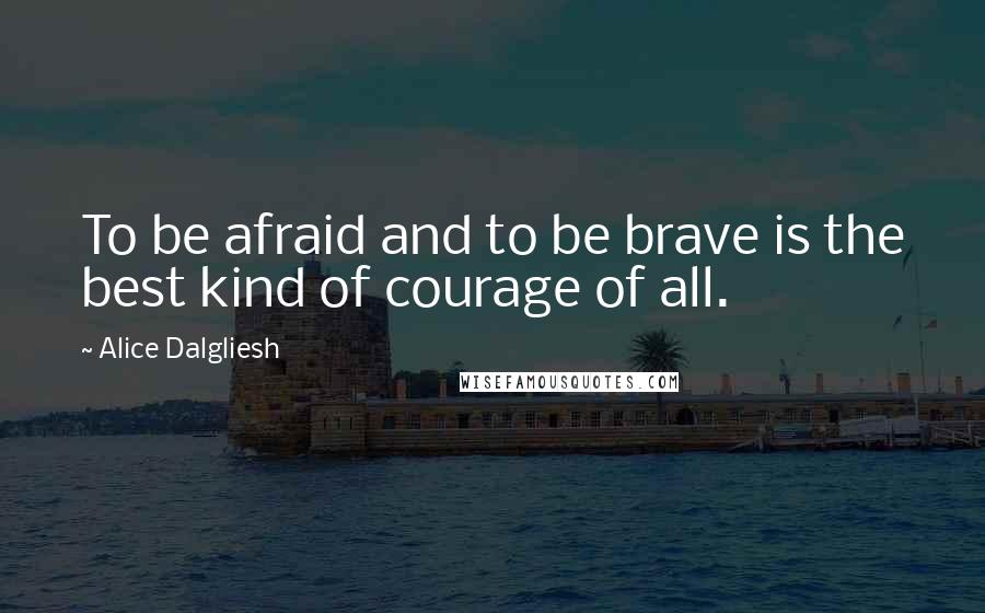 Alice Dalgliesh Quotes: To be afraid and to be brave is the best kind of courage of all.