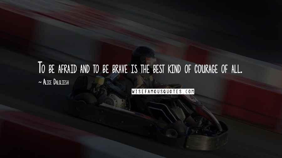 Alice Dalgliesh Quotes: To be afraid and to be brave is the best kind of courage of all.