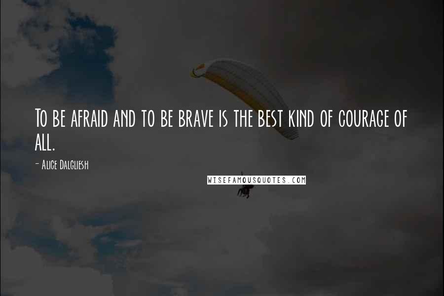 Alice Dalgliesh Quotes: To be afraid and to be brave is the best kind of courage of all.