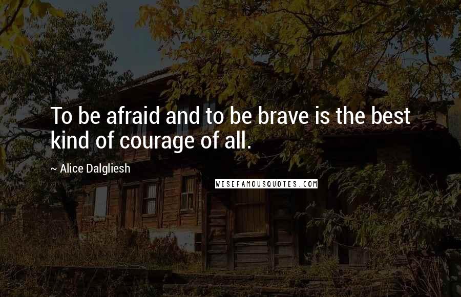 Alice Dalgliesh Quotes: To be afraid and to be brave is the best kind of courage of all.