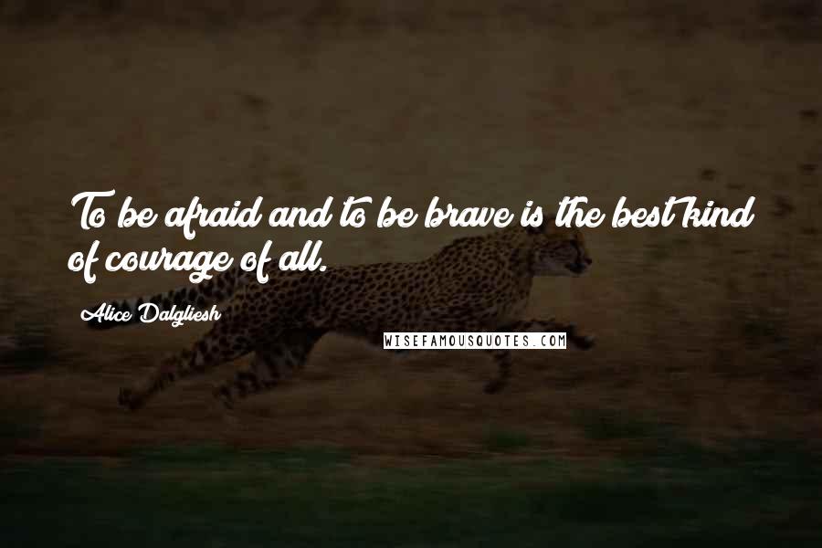 Alice Dalgliesh Quotes: To be afraid and to be brave is the best kind of courage of all.